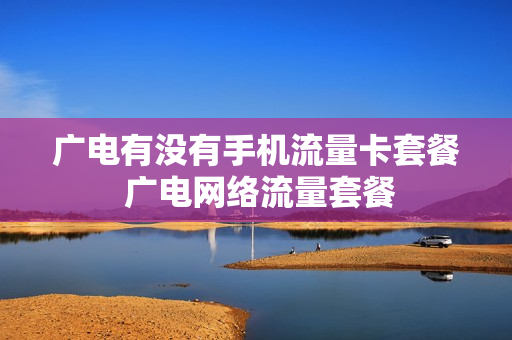 广电有没有手机流量卡套餐 广电网络流量套餐