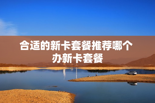 合适的新卡套餐推荐哪个 办新卡套餐