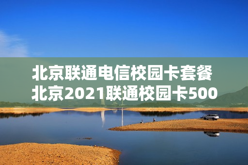 北京联通电信校园卡套餐 北京2021联通校园卡500两年续费