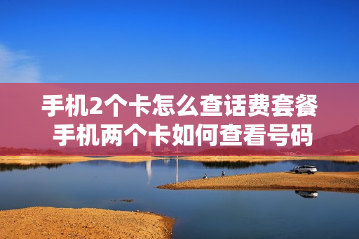 手机2个卡怎么查话费套餐 手机两个卡如何查看号码