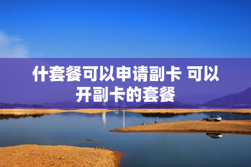 什套餐可以申请副卡 可以开副卡的套餐