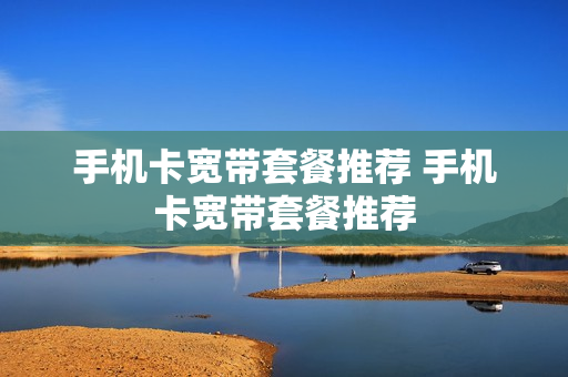 手机卡宽带套餐推荐 手机卡宽带套餐推荐