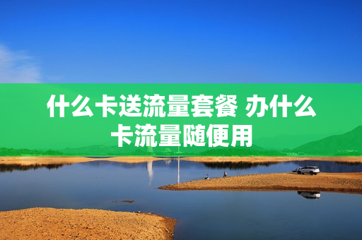 什么卡送流量套餐 办什么卡流量随便用