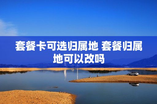 套餐卡可选归属地 套餐归属地可以改吗