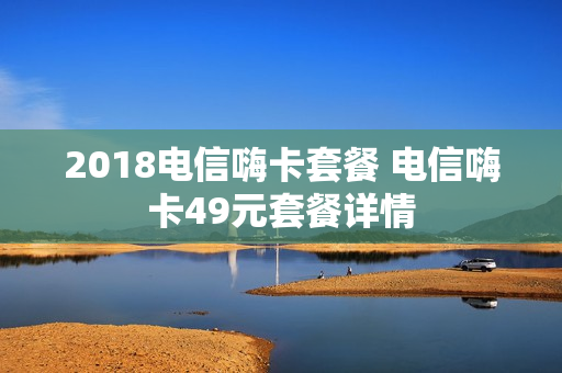 2018电信嗨卡套餐 电信嗨卡49元套餐详情