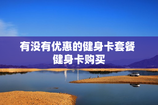 有没有优惠的健身卡套餐 健身卡购买