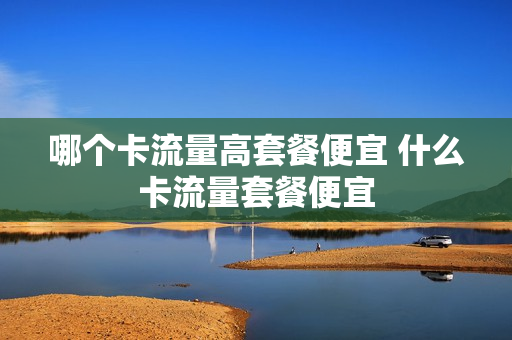 哪个卡流量高套餐便宜 什么卡流量套餐便宜