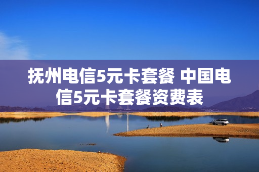 抚州电信5元卡套餐 中国电信5元卡套餐资费表