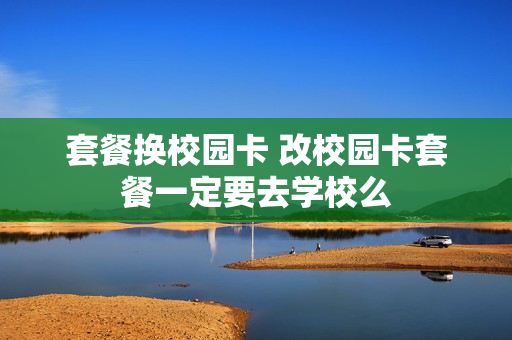 套餐换校园卡 改校园卡套餐一定要去学校么