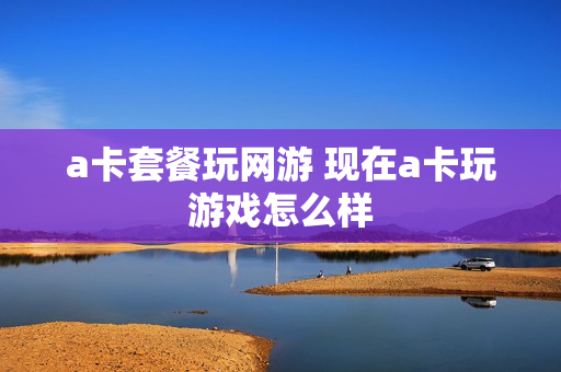 a卡套餐玩网游 现在a卡玩游戏怎么样