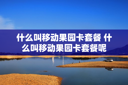 什么叫移动果园卡套餐 什么叫移动果园卡套餐呢