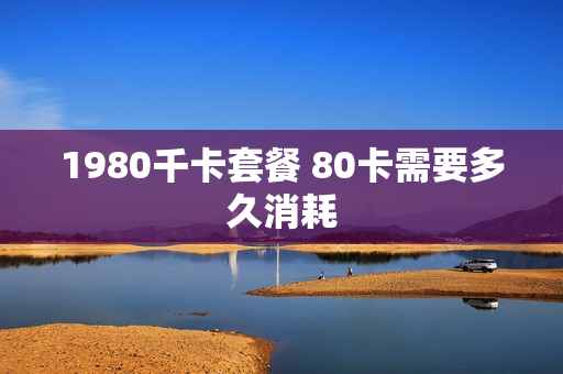 1980千卡套餐 80卡需要多久消耗