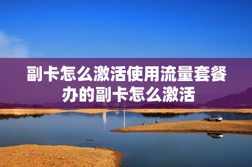 副卡怎么激活使用流量套餐 办的副卡怎么激活