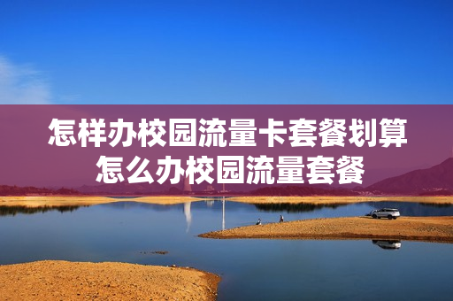 怎样办校园流量卡套餐划算 怎么办校园流量套餐