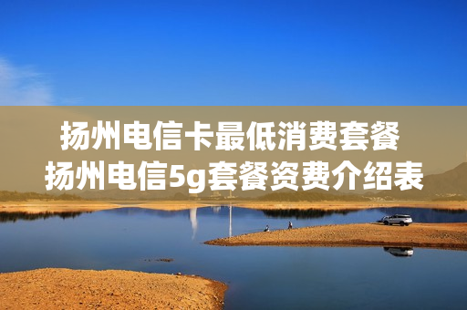 扬州电信卡最低消费套餐 扬州电信5g套餐资费介绍表