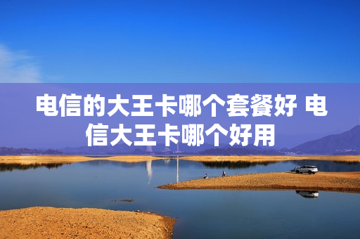 电信的大王卡哪个套餐好 电信大王卡哪个好用