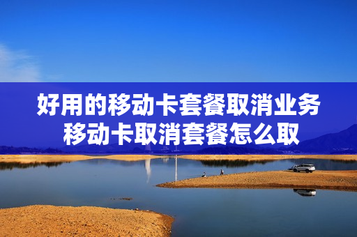 好用的移动卡套餐取消业务 移动卡取消套餐怎么取