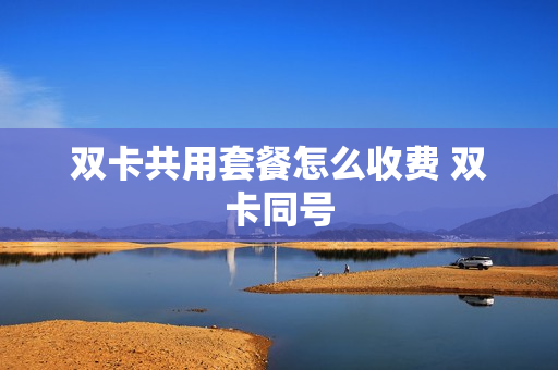 双卡共用套餐怎么收费 双卡同号