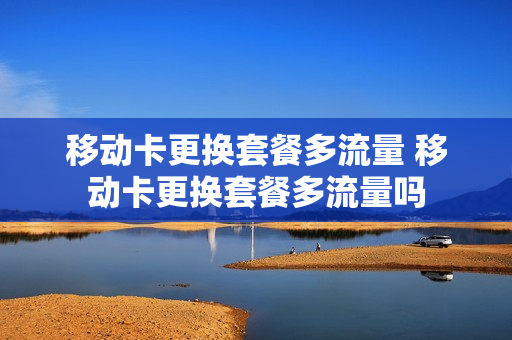 移动卡更换套餐多流量 移动卡更换套餐多流量吗