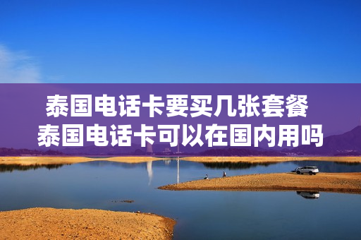 泰国电话卡要买几张套餐 泰国电话卡可以在国内用吗