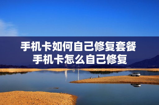 手机卡如何自己修复套餐 手机卡怎么自己修复