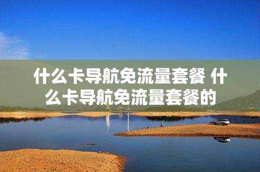 什么卡导航免流量套餐 什么卡导航免流量套餐的