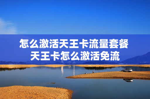 怎么激活天王卡流量套餐 天王卡怎么激活免流