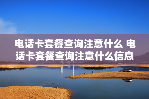 电话卡套餐查询注意什么 电话卡套餐查询注意什么信息