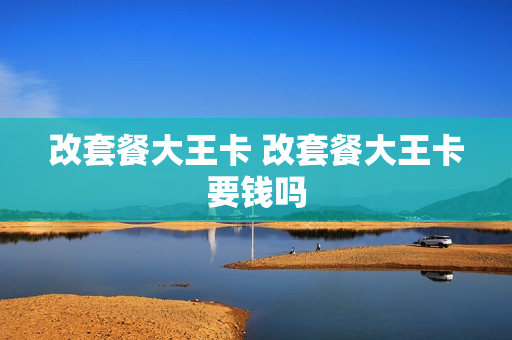 改套餐大王卡 改套餐大王卡要钱吗