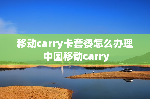 移动carry卡套餐怎么办理 中国移动carry