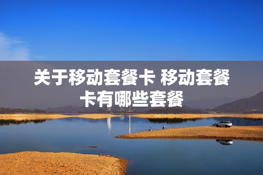 关于移动套餐卡 移动套餐卡有哪些套餐