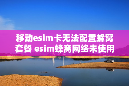 移动esim卡无法配置蜂窝套餐 esim蜂窝网络未使用