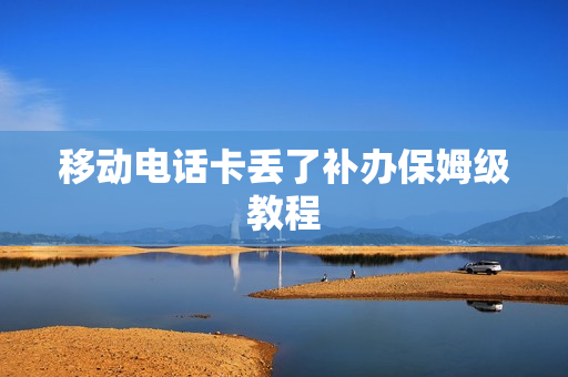 移动电话卡丢了补办保姆级教程