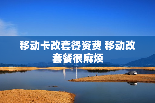 移动卡改套餐资费 移动改套餐很麻烦