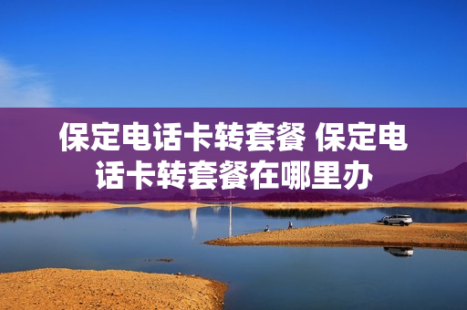 保定电话卡转套餐 保定电话卡转套餐在哪里办