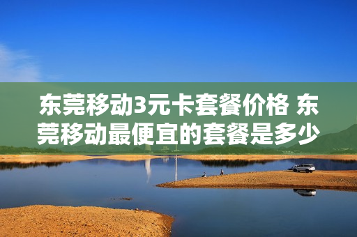 东莞移动3元卡套餐价格 东莞移动最便宜的套餐是多少钱?