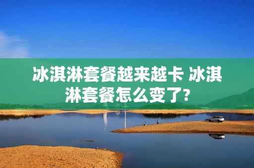 冰淇淋套餐越来越卡 冰淇淋套餐怎么变了?