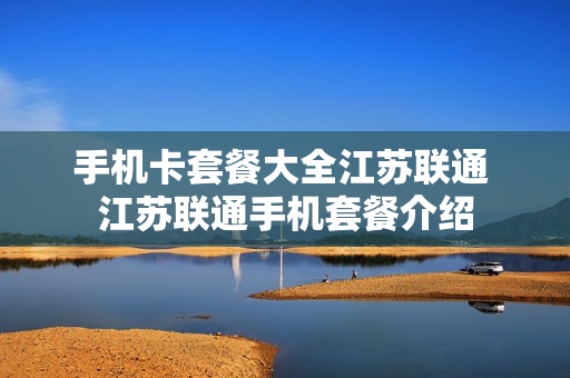 手机卡套餐大全江苏联通 江苏联通手机套餐介绍