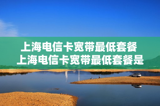 上海电信卡宽带最低套餐 上海电信卡宽带最低套餐是多少