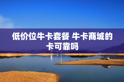 低价位牛卡套餐 牛卡商城的卡可靠吗