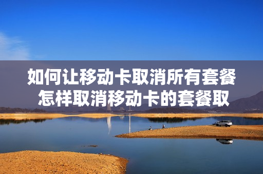 如何让移动卡取消所有套餐 怎样取消移动卡的套餐取消