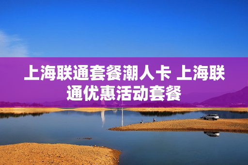 上海联通套餐潮人卡 上海联通优惠活动套餐
