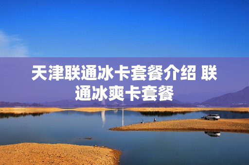 天津联通冰卡套餐介绍 联通冰爽卡套餐