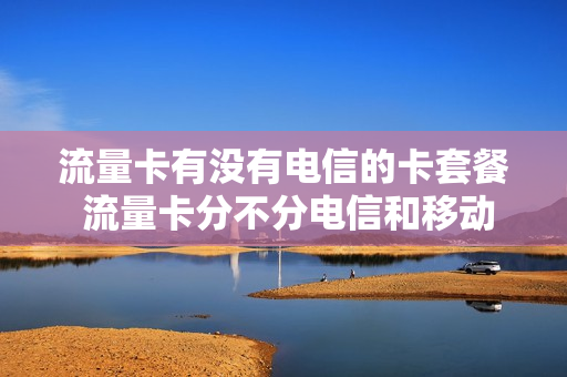 流量卡有没有电信的卡套餐 流量卡分不分电信和移动
