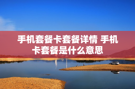手机套餐卡套餐详情 手机卡套餐是什么意思