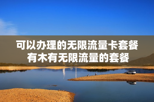 可以办理的无限流量卡套餐 有木有无限流量的套餐