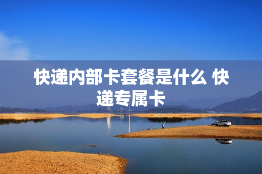 快递内部卡套餐是什么 快递专属卡