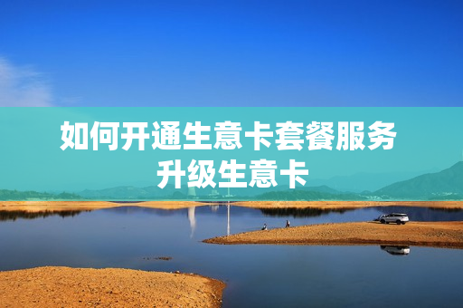 如何开通生意卡套餐服务 升级生意卡