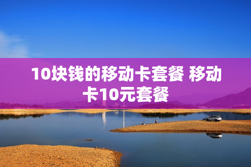 10块钱的移动卡套餐 移动卡10元套餐