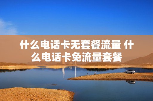 什么电话卡无套餐流量 什么电话卡免流量套餐